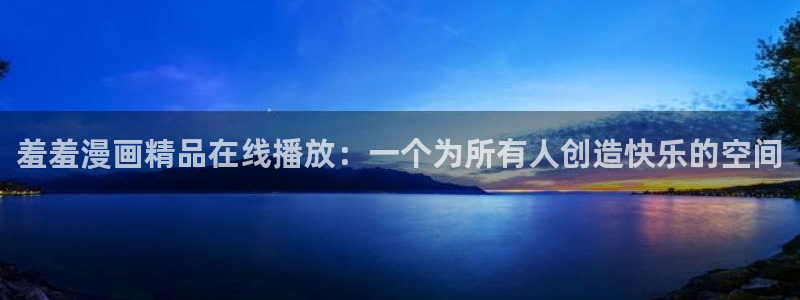 奇漫屋网下载：羞羞漫画精品在线播放：一个为所有人创造快乐的空间