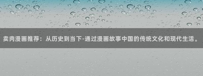 奇漫屋下载：卖肉漫画推荐：从历史到当下-通过漫画故事中国的传统文化和现代生活。