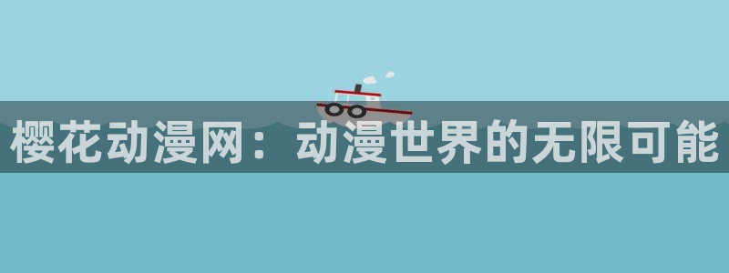 奇漫屋官网樱花动漫：樱花动漫网：动漫世界的无限可能