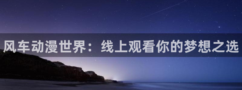 奇漫屋下载网：风车动漫世界：线上观看你的梦想之选