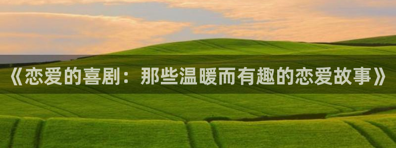 colomanage漫画官网：《恋爱的喜剧：那些温暖而有趣的恋爱故事》