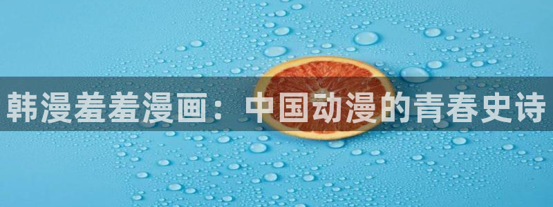 colamanage漫画官网：韩漫羞羞漫画：中国动漫的青春史诗