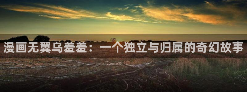 managereader漫画官网入口：漫画无翼乌羞羞：一个独立与归属的奇幻故事
