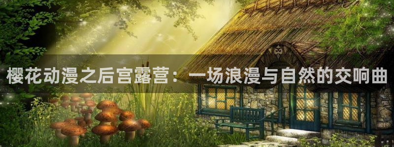 age专注动漫的门户网站：樱花动漫之后宫露营：一场浪漫与自然的交响曲