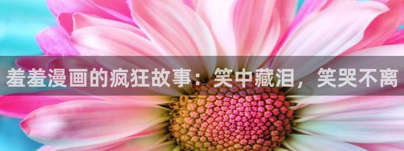 奇漫屋专注动漫的门户网站：羞羞漫画的疯狂故事：笑中藏泪，笑哭不离