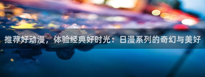 age漫画网：推荐好动漫，体验经典好时光：日漫系列的奇幻与美好