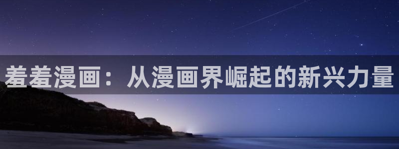 奇漫屋专注动漫的门户网站：羞羞漫画：从漫画界崛起的新兴力量