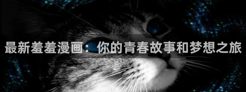 拷贝漫画 copymanager.ory网站：最新羞羞漫画：你的青春故事和梦想之旅