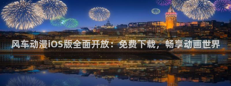 奇漫屋官网在线入口：风车动漫iOS版全面开放：免费下载，畅享动画世界