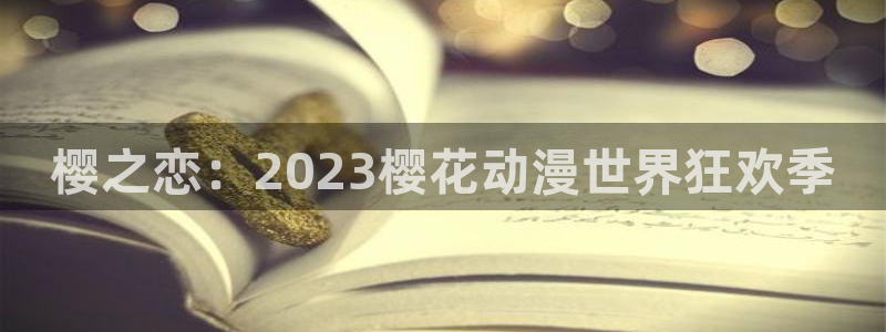 奇漫屋官网网址：樱之恋：2023樱花动漫世界狂欢季