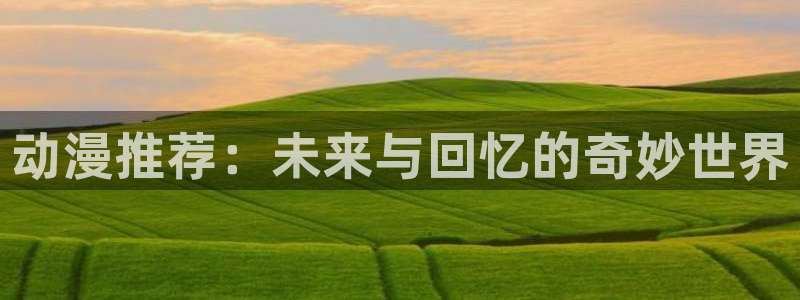 奇漫屋网下载：动漫推荐：未来与回忆的奇妙世界