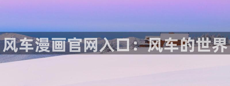 奇漫屋：风车漫画官网入口：风车的世界