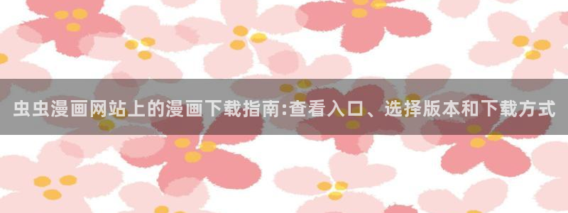 奇漫屋下载动漫全免费：虫虫漫画网站上的漫画下载指南:查看入口、选择版本和下载方式
