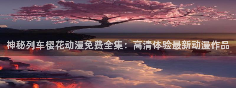 奇漫屋下载入口：神秘列车樱花动漫免费全集：高清体验最新动漫作品