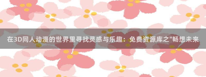 奇漫屋网：在3D同人动漫的世界里寻找灵感与乐趣：免费资源库之\