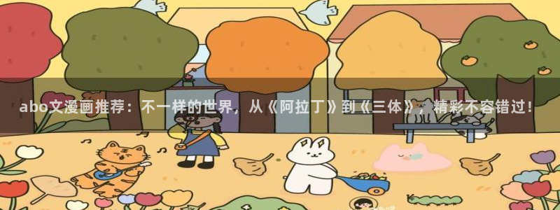 colomanage漫画官网：abo文漫画推荐：不一样的世界，从《阿拉丁》到《三体》，精彩不容错过！