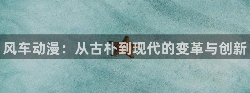 奇漫屋官网网址：风车动漫：从古朴到现代的变革与创新